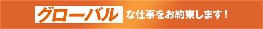 グローバルな仕事をお約束します！