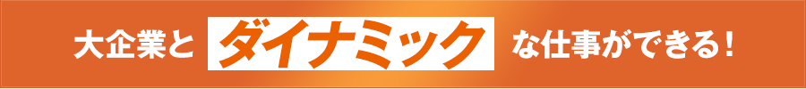 大企業とダイナミックな仕事ができる！